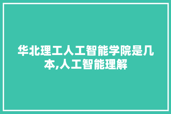 华北理工人工智能学院是几本,人工智能理解 AI快讯