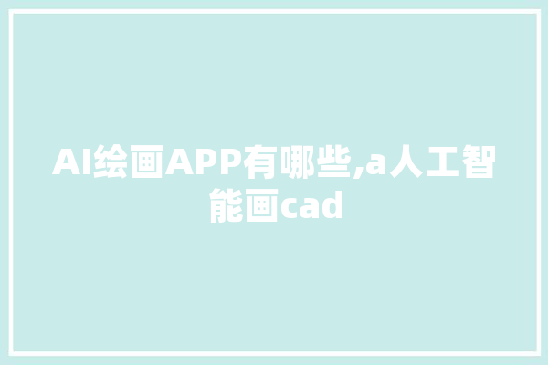 AI绘画APP有哪些,a人工智能画cad AI快讯