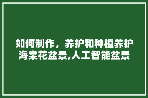 如何制作，养护和种植养护海棠花盆景,人工智能盆景设计软件 云服务