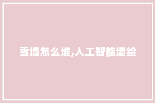 雪墙怎么堆,人工智能墙绘 AI简讯