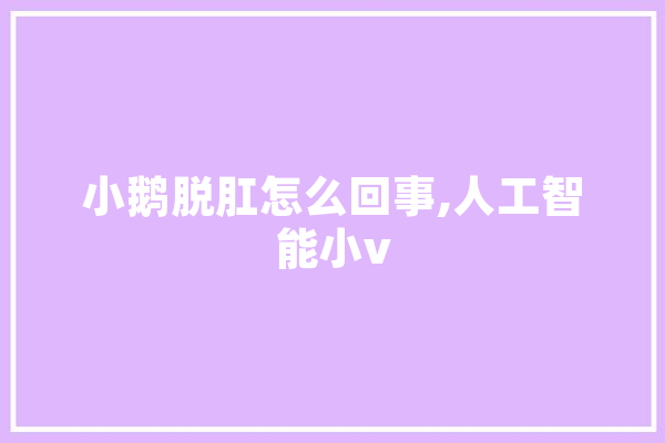 小鹅脱肛怎么回事,人工智能小v 计算机