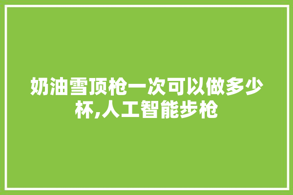 奶油雪顶枪一次可以做多少杯,人工智能步枪