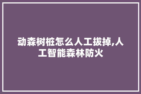 动森树桩怎么人工拔掉,人工智能森林防火 AI快讯