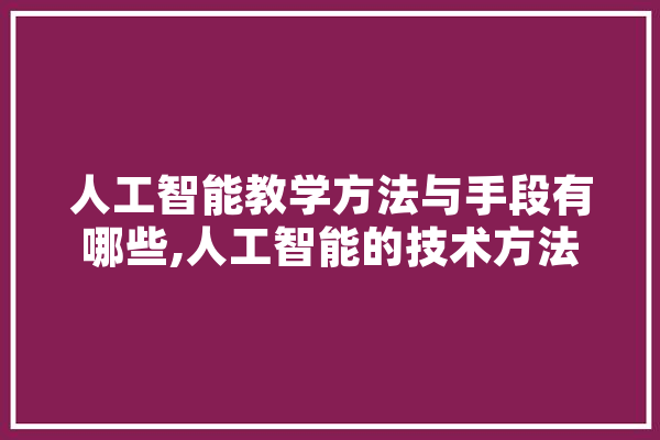 人工智能教学方法与手段有哪些,人工智能的技术方法 AI快讯