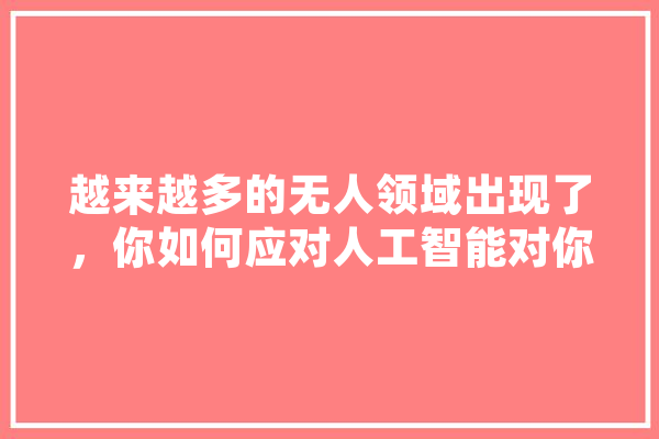越来越多的无人领域出现了，你如何应对人工智能对你岗位的威胁,无人人工智能来到,什么行业不会被淘太掉呢 AI快讯