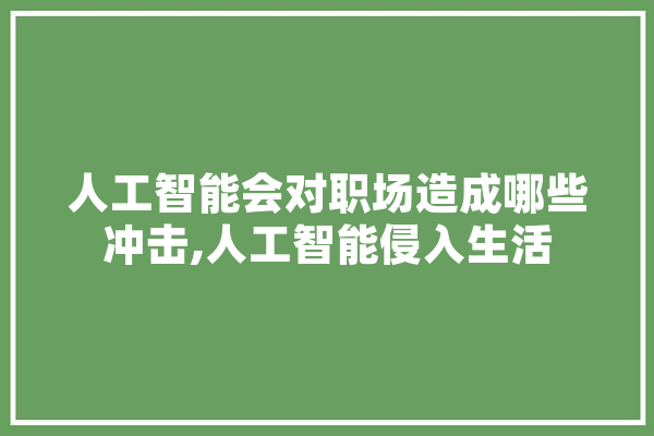 人工智能会对职场造成哪些冲击,人工智能侵入生活 智能问答