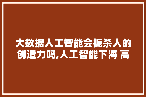 大数据人工智能会扼杀人的创造力吗,人工智能下海 高圆圆在线电影