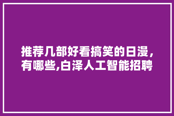 推荐几部好看搞笑的日漫，有哪些,白泽人工智能招聘 AI简讯