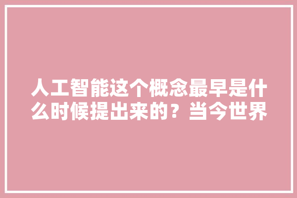 人工智能这个概念最早是什么时候提出来的？当今世界对人工智能持什么态度,人工智能开启 云服务