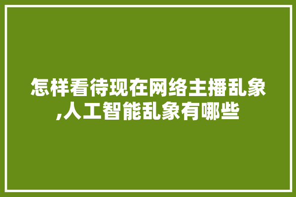 怎样看待现在网络主播乱象,人工智能乱象有哪些 智能写作