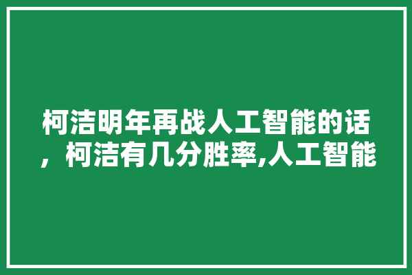 柯洁明年再战人工智能的话，柯洁有几分胜率,人工智能诅咒的原理 绘影字幕