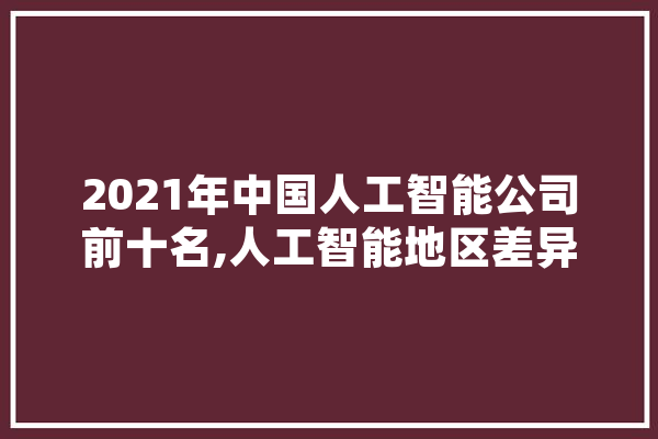 2021年中国人工智能公司前十名,人工智能地区差异 AI快讯