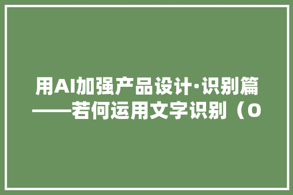 用AI加强产品设计·识别篇——若何运用文字识别（OCR）、语音识别（ASR）和机械翻译（NMT）提升用户体验_文字_机械翻译 智能写作