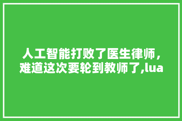 人工智能打败了医生律师，难道这次要轮到教师了,lua 人工智能