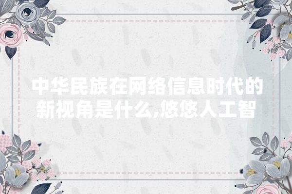 中华民族在网络信息时代的新视角是什么,悠悠人工智能是谁 智能写作