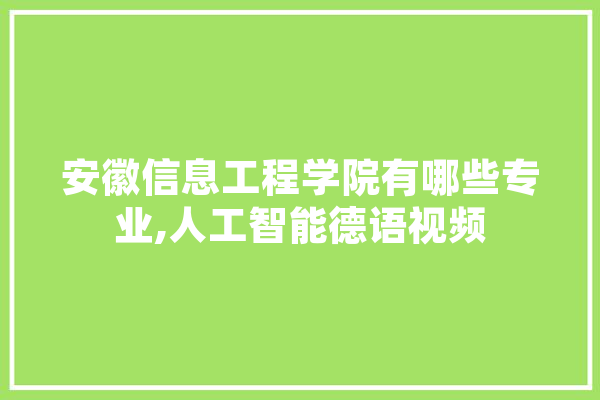 安徽信息工程学院有哪些专业,人工智能德语视频