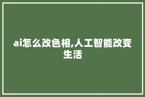 ai怎么改色相,人工智能改变生活 智能助手