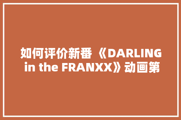 如何评价新番 《DARLING in the FRANXX》动画第十四集,人工智能9什么意思