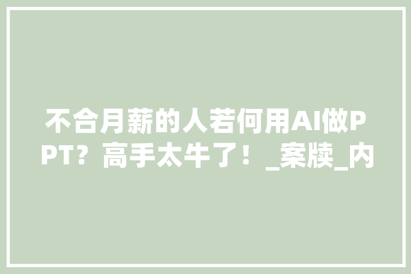 不合月薪的人若何用AI做PPT？高手太牛了！_案牍_内容 智能问答
