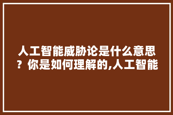 人工智能威胁论是什么意思？你是如何理解的,人工智能风水命理学吗能学吗 智能写作