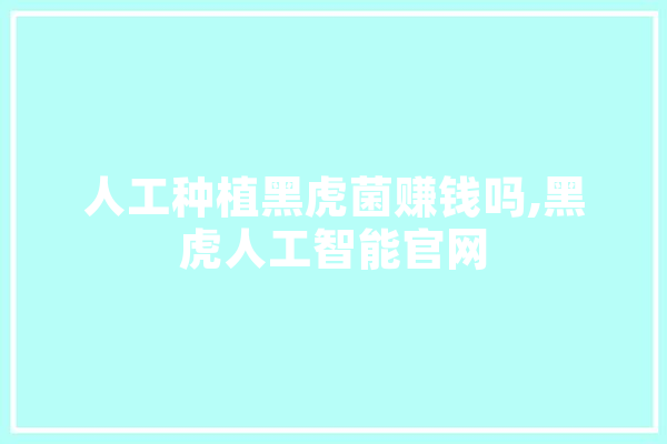 人工种植黑虎菌赚钱吗,黑虎人工智能官网 绘影字幕