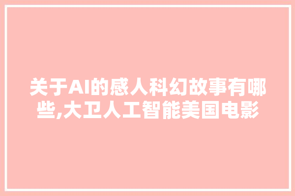 关于AI的感人科幻故事有哪些,大卫人工智能美国电影