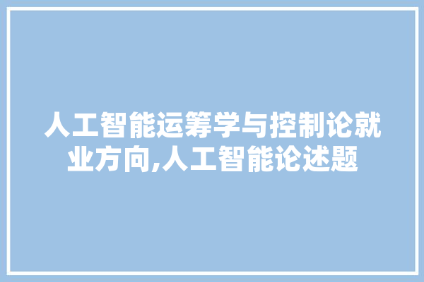 人工智能运筹学与控制论就业方向,人工智能论述题 智能问答