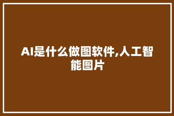 AI是什么做图软件,人工智能图片