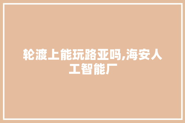 轮渡上能玩路亚吗,海安人工智能厂 智能写作