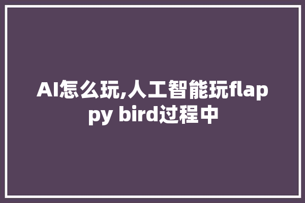 AI怎么玩,人工智能玩flappy bird过程中 智能写作