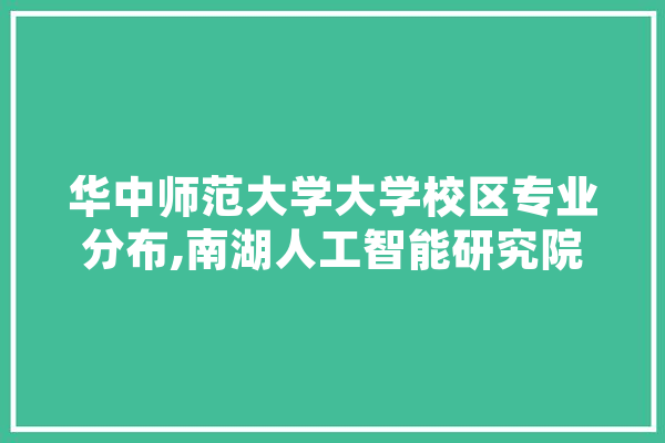 华中师范大学大学校区专业分布,南湖人工智能研究院