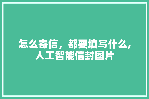 怎么寄信，都要填写什么,人工智能信封图片