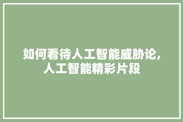 如何看待人工智能威胁论,人工智能精彩片段 智能助手