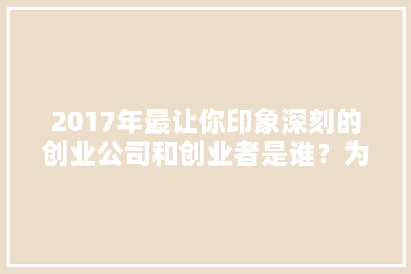2017年最让你印象深刻的创业公司和创业者是谁？为什么,觅影人工智能怎么样 科技快讯