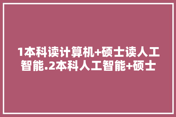 1本科读计算机+硕士读人工智能.2本科人工智能+硕士读人工智能。如何选择,人工智能选种 AI快讯