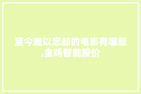 至今难以忘却的电影有哪些,金鸡智能股价