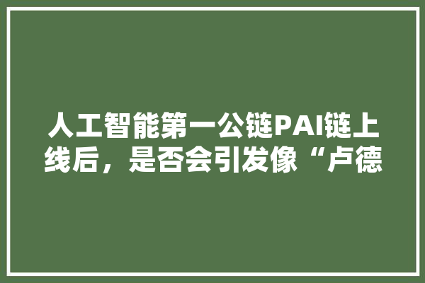 人工智能第一公链PAI链上线后，是否会引发像“卢德运动”那样的新一轮工人革命,人工智能链主企业 文字写作