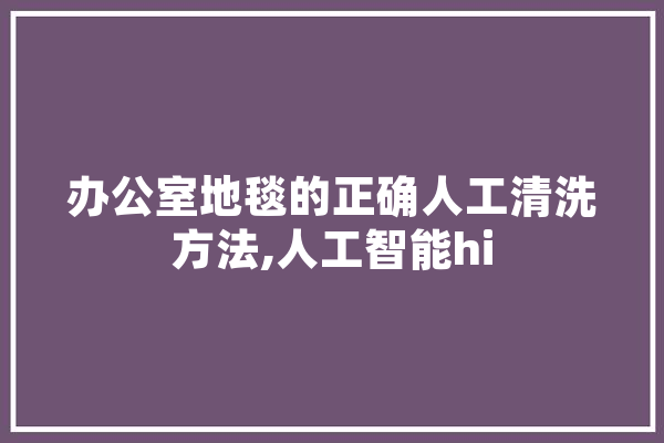 办公室地毯的正确人工清洗方法,人工智能hi 云服务