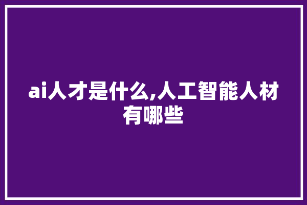 ai人才是什么,人工智能人材有哪些 绘影字幕