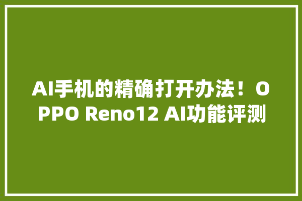 AI手机的精确打开办法！OPPO Reno12 AI功能评测_观光_只需