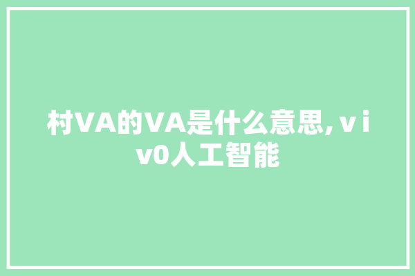 村VA的VA是什么意思,ⅴiv0人工智能 文字写作