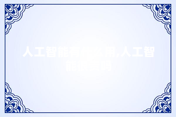 人工智能有什么用,人工智能很贵吗 文字写作