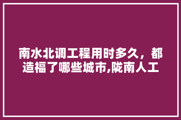 南水北调工程用时多久，都造福了哪些城市,陇南人工智能培训机构 智能助手