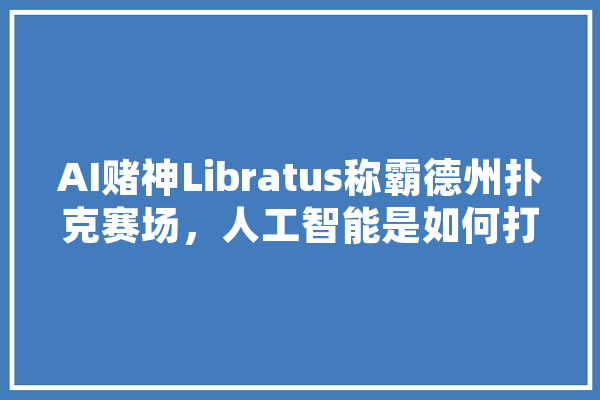 AI赌神Libratus称霸德州扑克赛场，人工智能是如何打德州扑克的,人工智能打人
