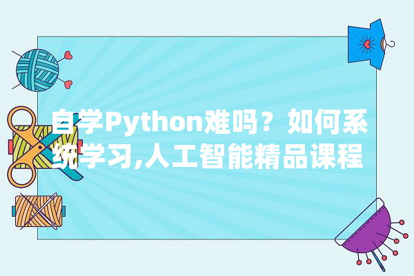 自学Python难吗？如何系统学习,人工智能精品课程