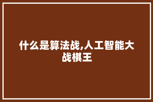 什么是算法战,人工智能大战棋王