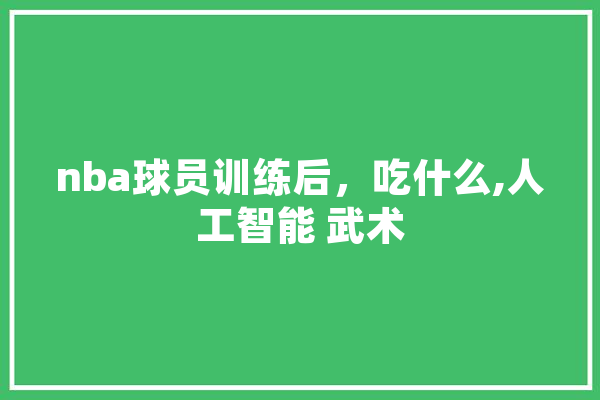 nba球员训练后，吃什么,人工智能 武术