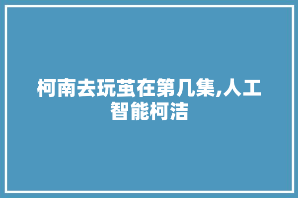 柯南去玩茧在第几集,人工智能柯洁