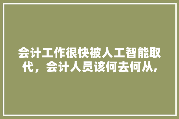 会计工作很快被人工智能取代，会计人员该何去何从,人工智能嘲笑什么 智能问答