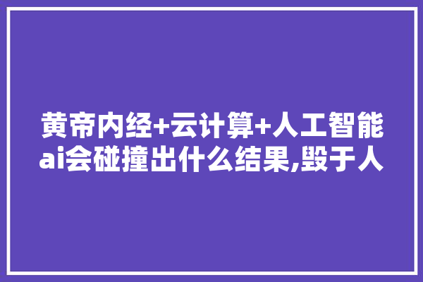 黄帝内经+云计算+人工智能ai会碰撞出什么结果,毁于人工智能的英文